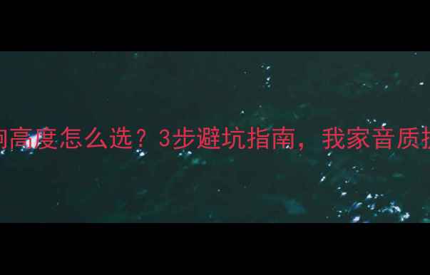 图片 🎵家居音响高度怎么选？3步避坑指南，我家音质提升2倍！2