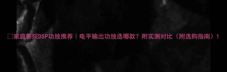 图片 🎵家庭影院DSP功放推荐｜电平输出功放选哪款？附实测对比（附选购指南）1