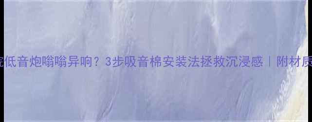 图片 🎵家庭影院低音炮嗡嗡异响？3步吸音棉安装法拯救沉浸感｜附材质对比测评2
