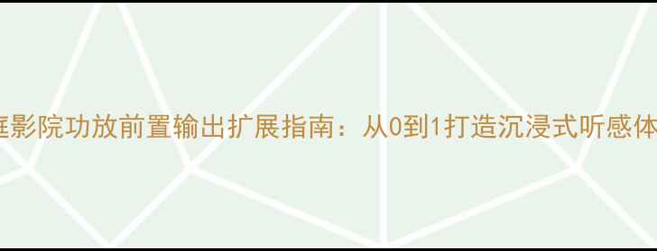 图片 🎵家庭影院功放前置输出扩展指南：从0到1打造沉浸式听感体验🎶2