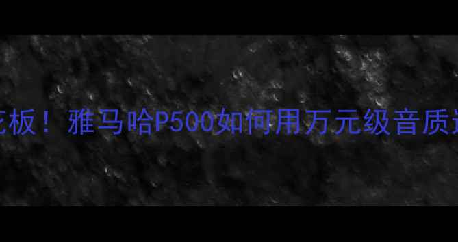 图片 🎵家庭影院功放天花板！雅马哈P500如何用万元级音质逆袭入门级体验？🔊