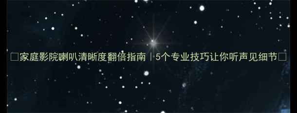 图片 🎵家庭影院喇叭清晰度翻倍指南｜5个专业技巧让你听声见细节🔊