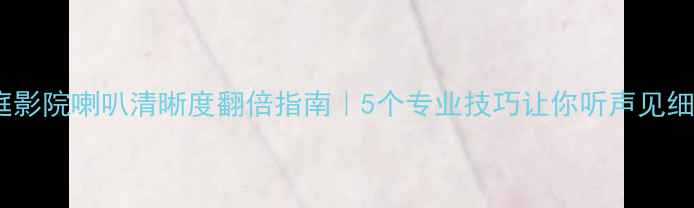 图片 🎵家庭影院喇叭清晰度翻倍指南｜5个专业技巧让你听声见细节🔊1