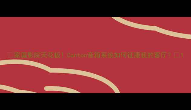 图片 🎵家庭影院天花板！Canton音箱系统如何征服我的客厅？💥1