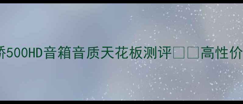 图片 🎵家庭影院必入！安桥500HD音箱音质天花板测评📽️高性价比全景声系统深度💡2