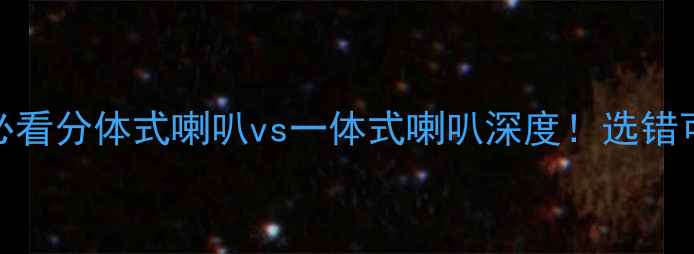 图片 🎵家庭影院必看分体式喇叭vs一体式喇叭深度！选错可能花冤枉钱