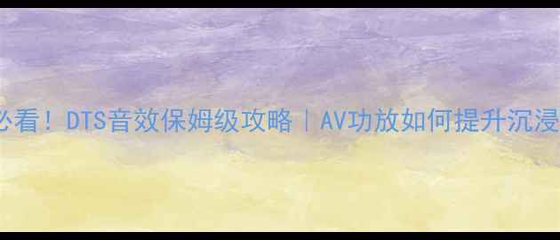 图片 🎵家庭影院必看！DTS音效保姆级攻略｜AV功放如何提升沉浸感亲测有效2