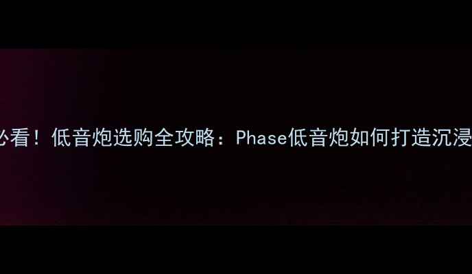 图片 🎵家庭影院必看！低音炮选购全攻略：Phase低音炮如何打造沉浸式环绕声？1