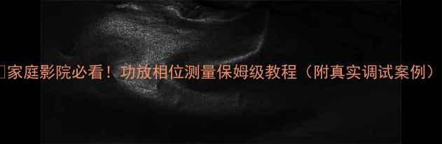 图片 🎵家庭影院必看！功放相位测量保姆级教程（附真实调试案例）1