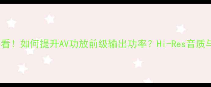 图片 🎵家庭影院必看！如何提升AV功放前级输出功率？Hi-Res音质与避坑指南全2