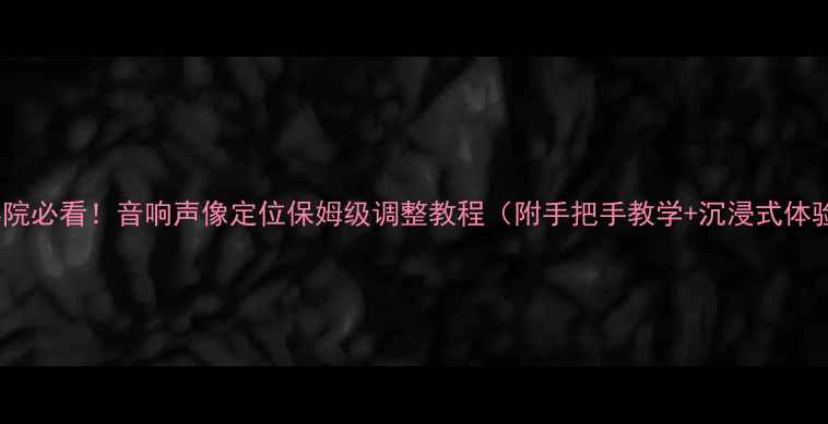 图片 🎵家庭影院必看！音响声像定位保姆级调整教程（附手把手教学+沉浸式体验技巧）1