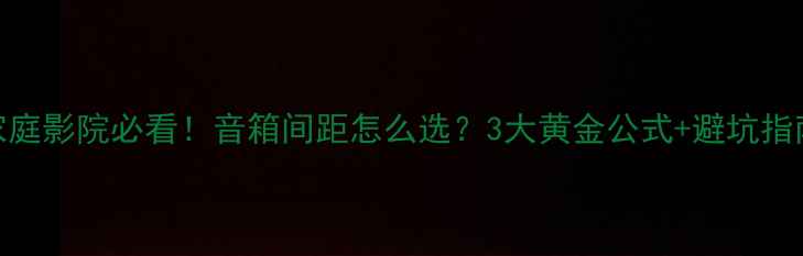 图片 🎵家庭影院必看！音箱间距怎么选？3大黄金公式+避坑指南🎧