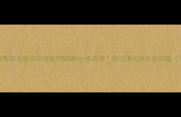 图片 🎵家庭影院系统如何搭配同轴喇叭+低音炮？附沉浸式体验全攻略（干货）