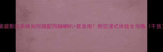 图片 🎵家庭影院系统如何搭配同轴喇叭+低音炮？附沉浸式体验全攻略（干货）2