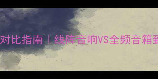 图片 🎵家庭影院终极对比指南｜线阵音响VS全频音箱到底怎么选？🎧1