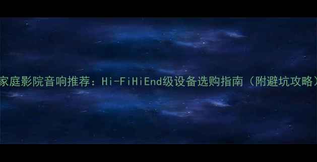 图片 🎵家庭影院音响推荐：Hi-FiHiEnd级设备选购指南（附避坑攻略）2