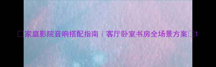 图片 🎵家庭影院音响搭配指南｜客厅卧室书房全场景方案✨1