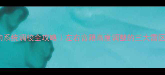 图片 🎵家庭影院音响系统调校全攻略｜左右音箱高度调整的三大雷区与破解方案🎧1