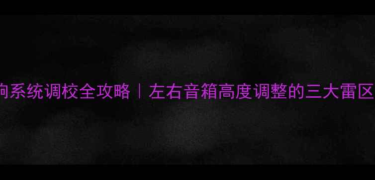图片 🎵家庭影院音响系统调校全攻略｜左右音箱高度调整的三大雷区与破解方案🎧2