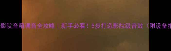 图片 🎵家庭影院音箱调音全攻略｜新手必看！5步打造影院级音效（附设备推荐）1