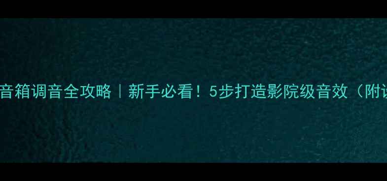 图片 🎵家庭影院音箱调音全攻略｜新手必看！5步打造影院级音效（附设备推荐）2
