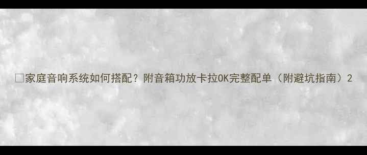 图片 🎵家庭音响系统如何搭配？附音箱功放卡拉OK完整配单（附避坑指南）2