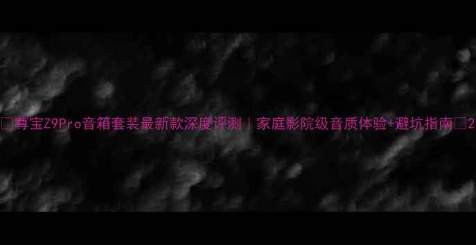 图片 🎵尊宝Z9Pro音箱套装最新款深度评测｜家庭影院级音质体验+避坑指南🎤2