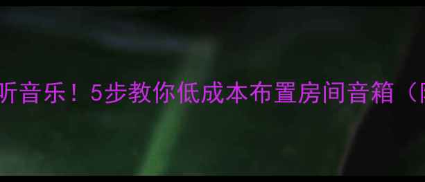 图片 🎵小户型也能听音乐！5步教你低成本布置房间音箱（附避坑指南）2