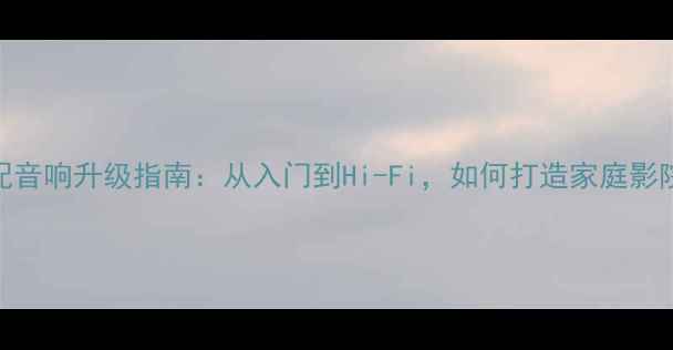 图片 🎵小米电视2原配音响升级指南：从入门到Hi-Fi，如何打造家庭影院终极体验？🎬1