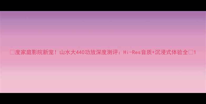 图片 🎵度家庭影院新宠！山水大440功放深度测评：Hi-Res音质+沉浸式体验全🔥1