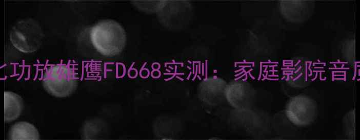 图片 🎵度最值得入手的性价比功放雄鹰FD668实测：家庭影院音质天花板！附避坑指南🔥