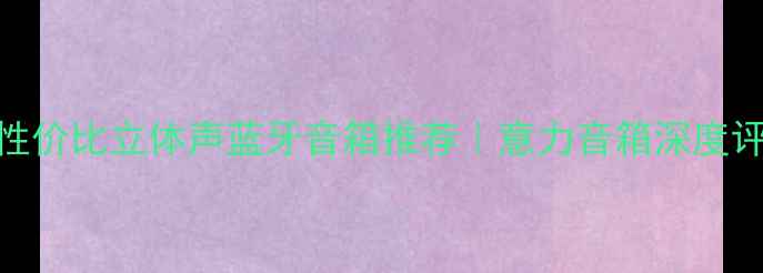 图片 🎵度高性价比立体声蓝牙音箱推荐｜意力音箱深度评测报告