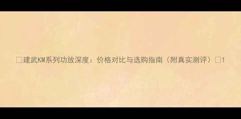 图片 🎵建武KM系列功放深度：价格对比与选购指南（附真实测评）🔥1