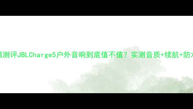 图片 🎵开箱测评JBLCharge5户外音响到底值不值？实测音质+续航+防水全！