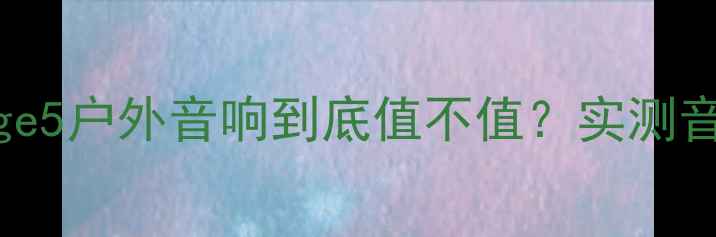 图片 🎵开箱测评JBLCharge5户外音响到底值不值？实测音质+续航+防水全！2