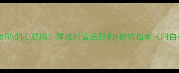 图片 🎵弹波是喇叭的心脏吗？弹波对音质影响+避坑指南（附自检方法）1