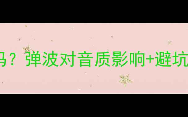 图片 🎵弹波是喇叭的心脏吗？弹波对音质影响+避坑指南（附自检方法）2
