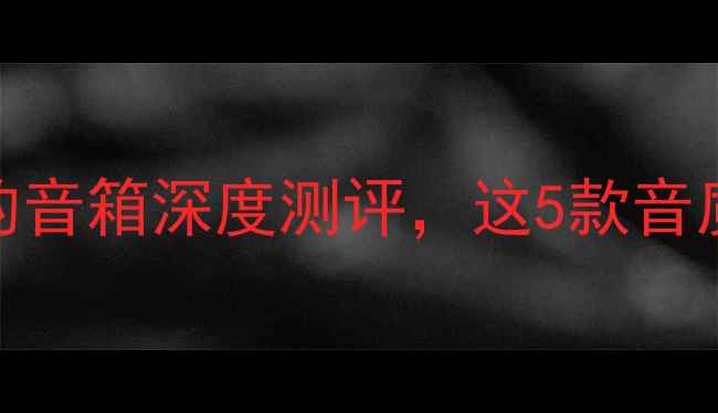 图片 🎵必入！中频饱满厚重的音箱深度测评，这5款音质天花板让你耳朵怀孕🎵