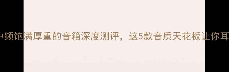 图片 🎵必入！中频饱满厚重的音箱深度测评，这5款音质天花板让你耳朵怀孕🎵1