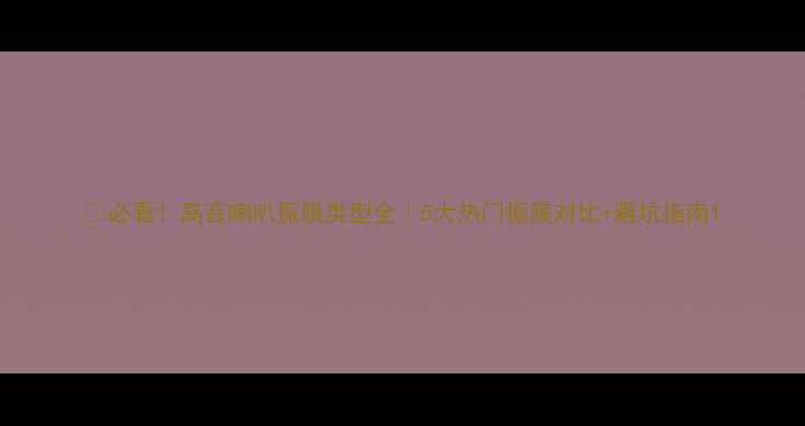 图片 🎵必看！高音喇叭振膜类型全｜5大热门振膜对比+避坑指南1