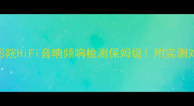 图片 🎵手把手教程家庭影院HiFi音响频响检测保姆级！附实测对比图+避坑指南🔥2