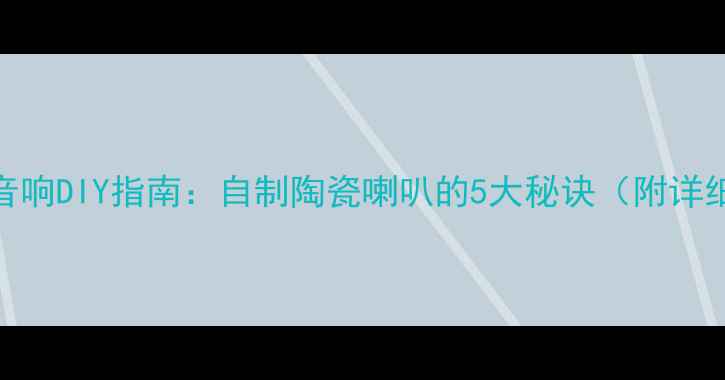 图片 🎵手机音响DIY指南：自制陶瓷喇叭的5大秘诀（附详细教程）