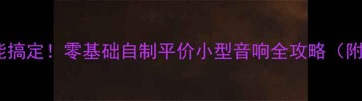 图片 🎵手残党也能搞定！零基础自制平价小型音响全攻略（附材料清单）2