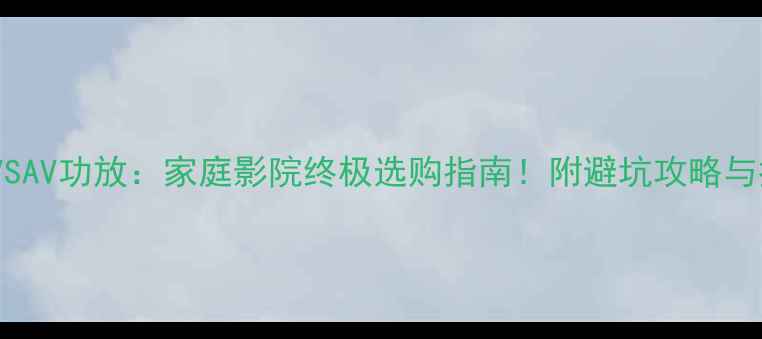 图片 🎵数字功放VSAV功放：家庭影院终极选购指南！附避坑攻略与推荐清单🎬2