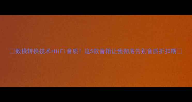 图片 🎵数模转换技术+HiFi音质！这5款音箱让我彻底告别音质折扣期⚡