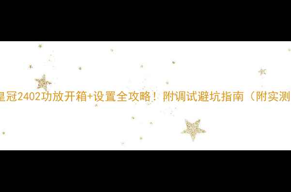 图片 🎵新手必看皇冠2402功放开箱+设置全攻略！附调试避坑指南（附实测音效对比）1