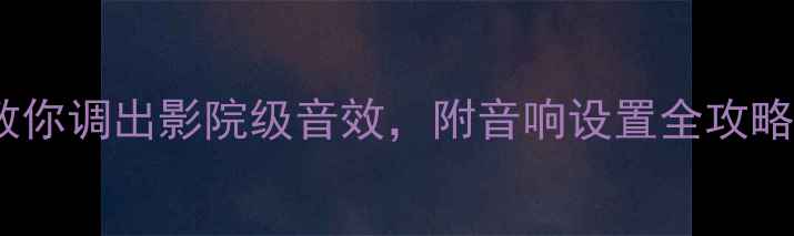 图片 🎵新手必看！5步教你调出影院级音效，附音响设置全攻略（附设备清单）🎵