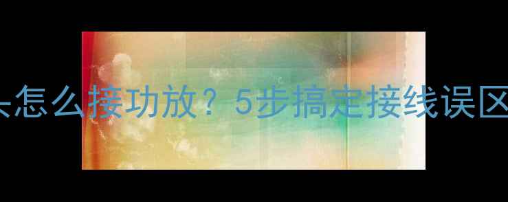 图片 🎵新手必看！音响插头怎么接功放？5步搞定接线误区，附高清图解教程🎶1