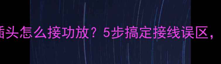 图片 🎵新手必看！音响插头怎么接功放？5步搞定接线误区，附高清图解教程🎶2