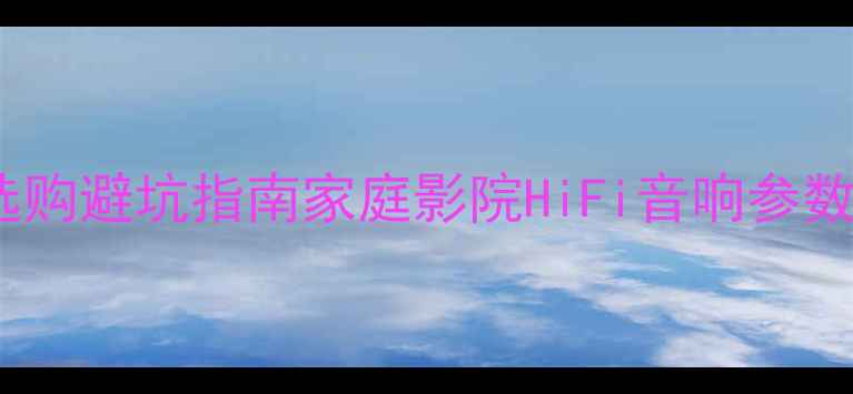 图片 🎵新手必看！音响选购避坑指南家庭影院HiFi音响参数全+附品牌推荐清单
